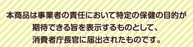 本商品は事業者の責任において特定の保健の目的が期待できる旨を表示するものとして、 消費者庁長官に届出されたものです。